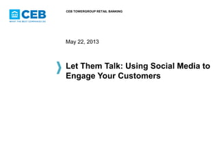 CEB TOWERGROUP RETAIL BANKING

May 22, 2013

Let Them Talk: Using Social Media to
Engage Your Customers

 