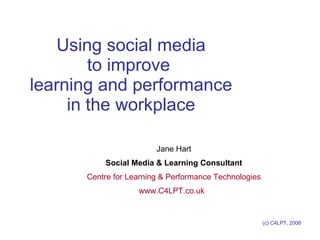 Using social media to improve  learning and performance in the workplace Jane Hart Social Media & Learning Consultant Centre for Learning & Performance Technologies www.C4LPT.co.uk   