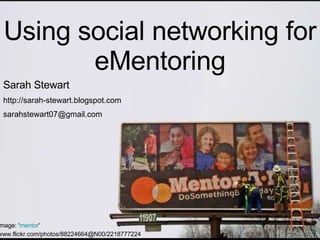 Using social networking for eMentoring Image: ' mentor '  www.flickr.com/photos/88224664@N00/2218777224   Sarah Stewart http://sarah-stewart.blogspot.com [email_address] 