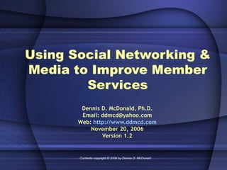 Using Social Networking & Media to Improve Member Services Dennis D. McDonald, Ph.D. Email: ddmcd@yahoo.com Web:  http://www.ddmcd.com November 20, 2006 Version 1.2 Contents copyright © 2006 by Dennis D. McDonald 