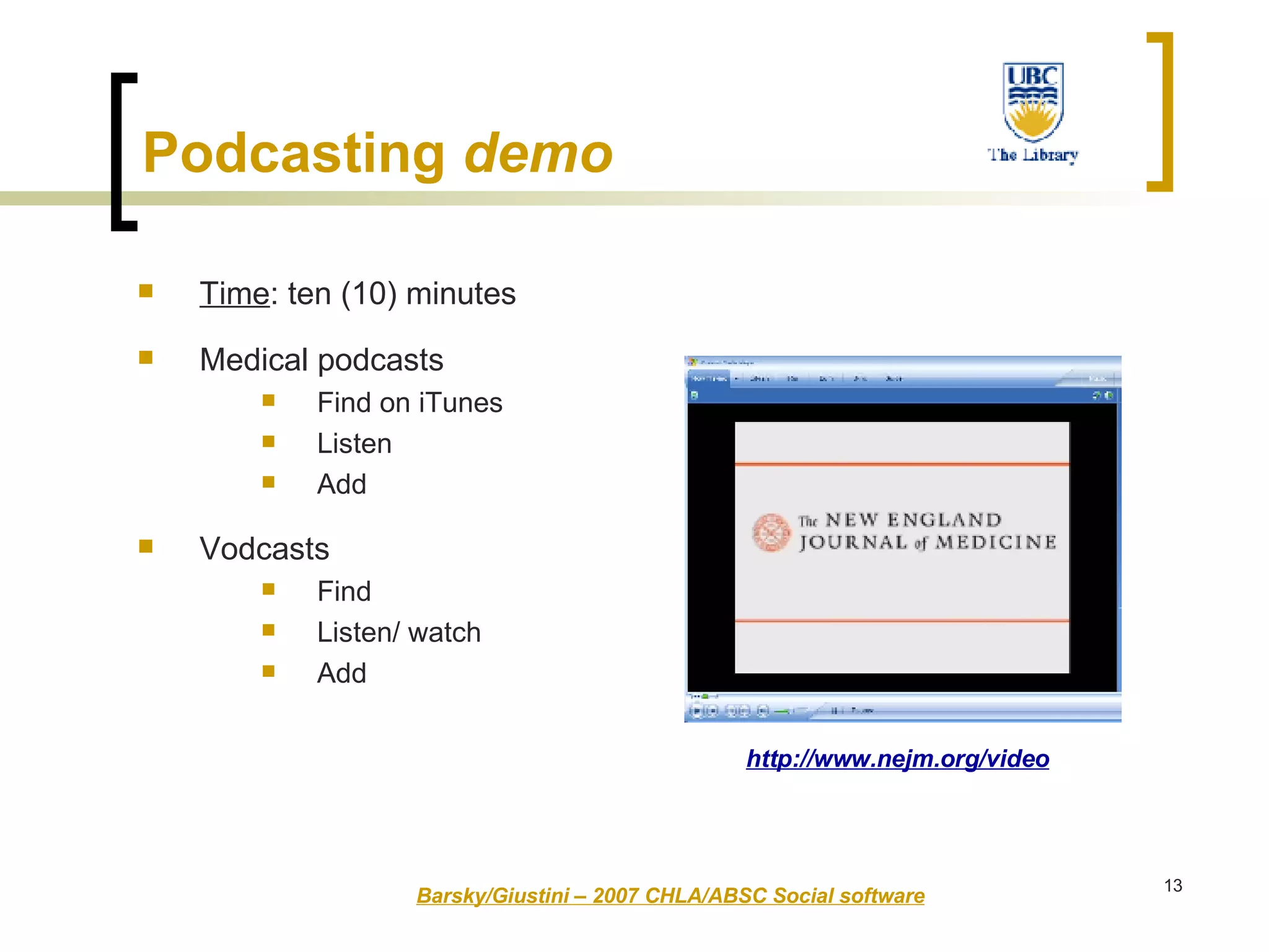 Time : ten (10) minutes  Medical podcasts Find on iTunes Listen Add Vodcasts Find Listen/ watch Add Barsky/Giustini – 2007 CHLA/ABSC Social software http://www.nejm.org/video Podcasting  demo   