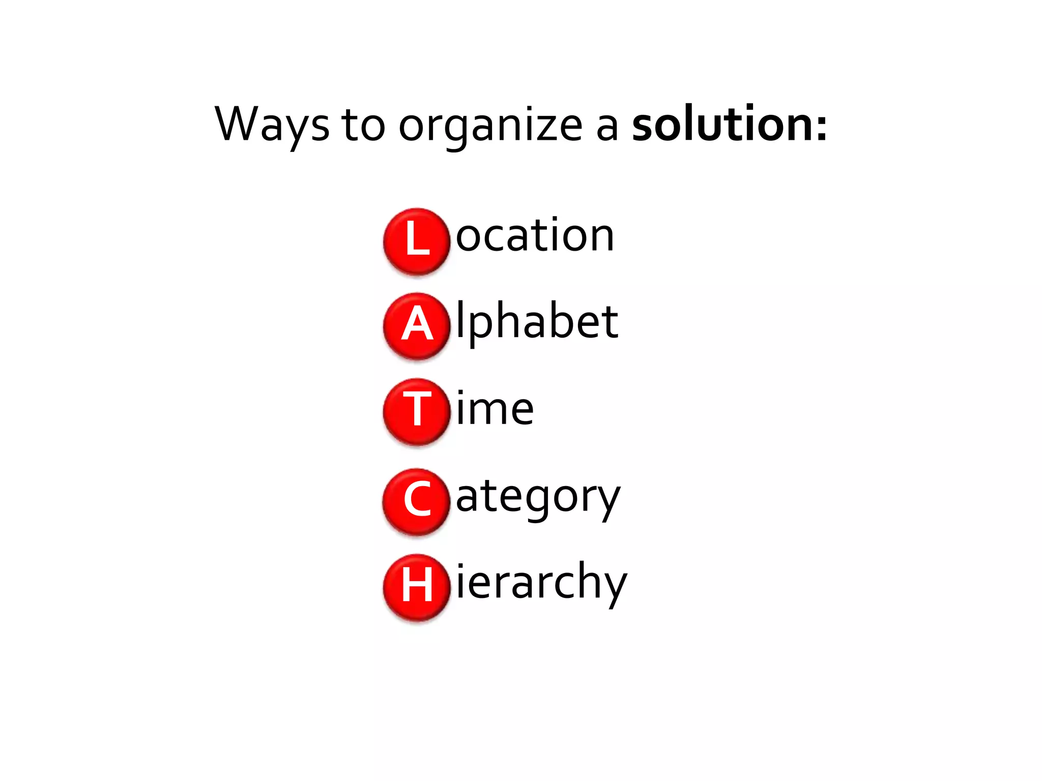 Ways to organize a solution:

        L ocation
        A lphabet
        T ime
        C ategory
        H ierarchy
 