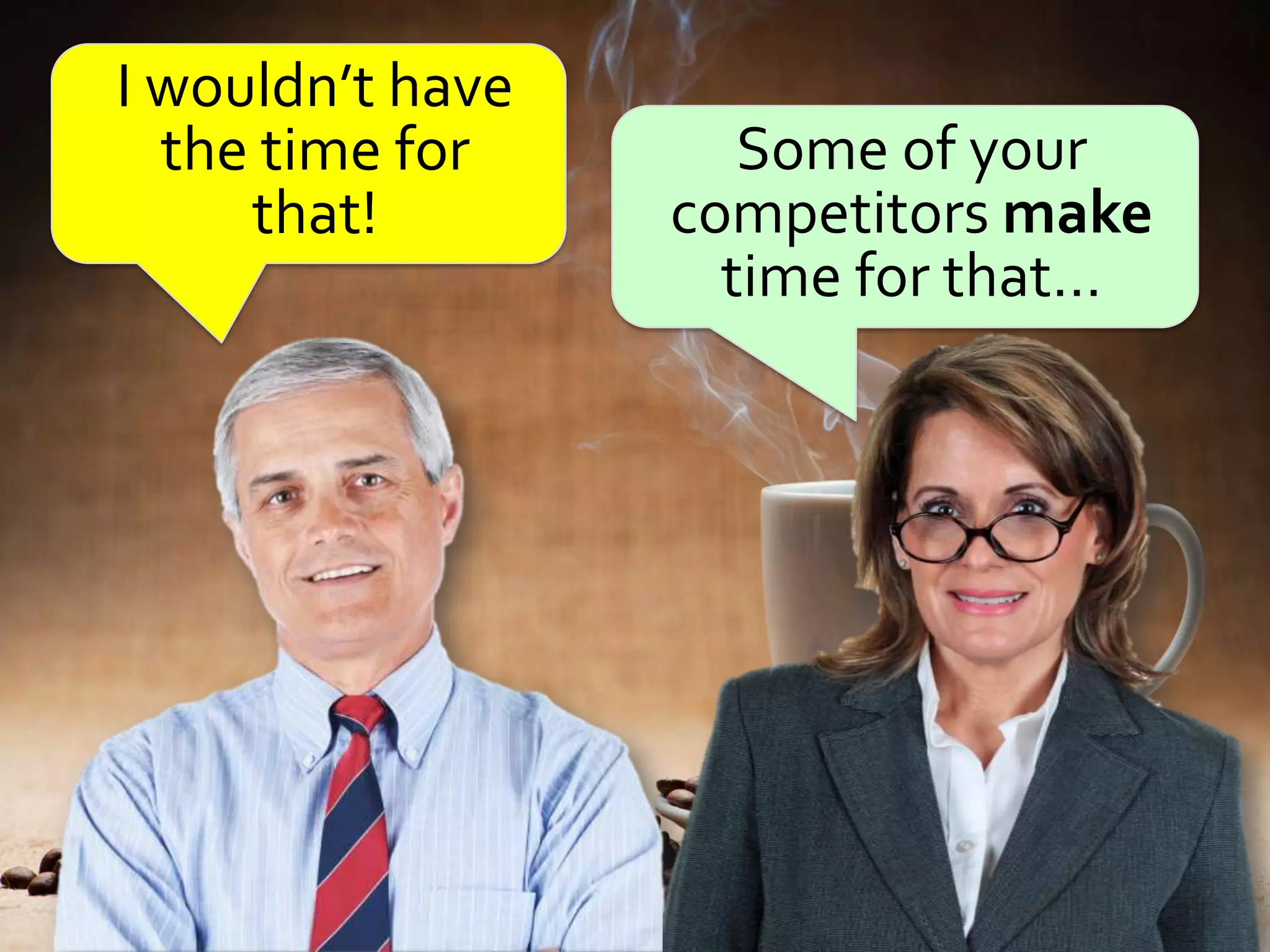 I wouldn’t have
  the time for       Some of your
     that!        competitors make
                    time for that…
 