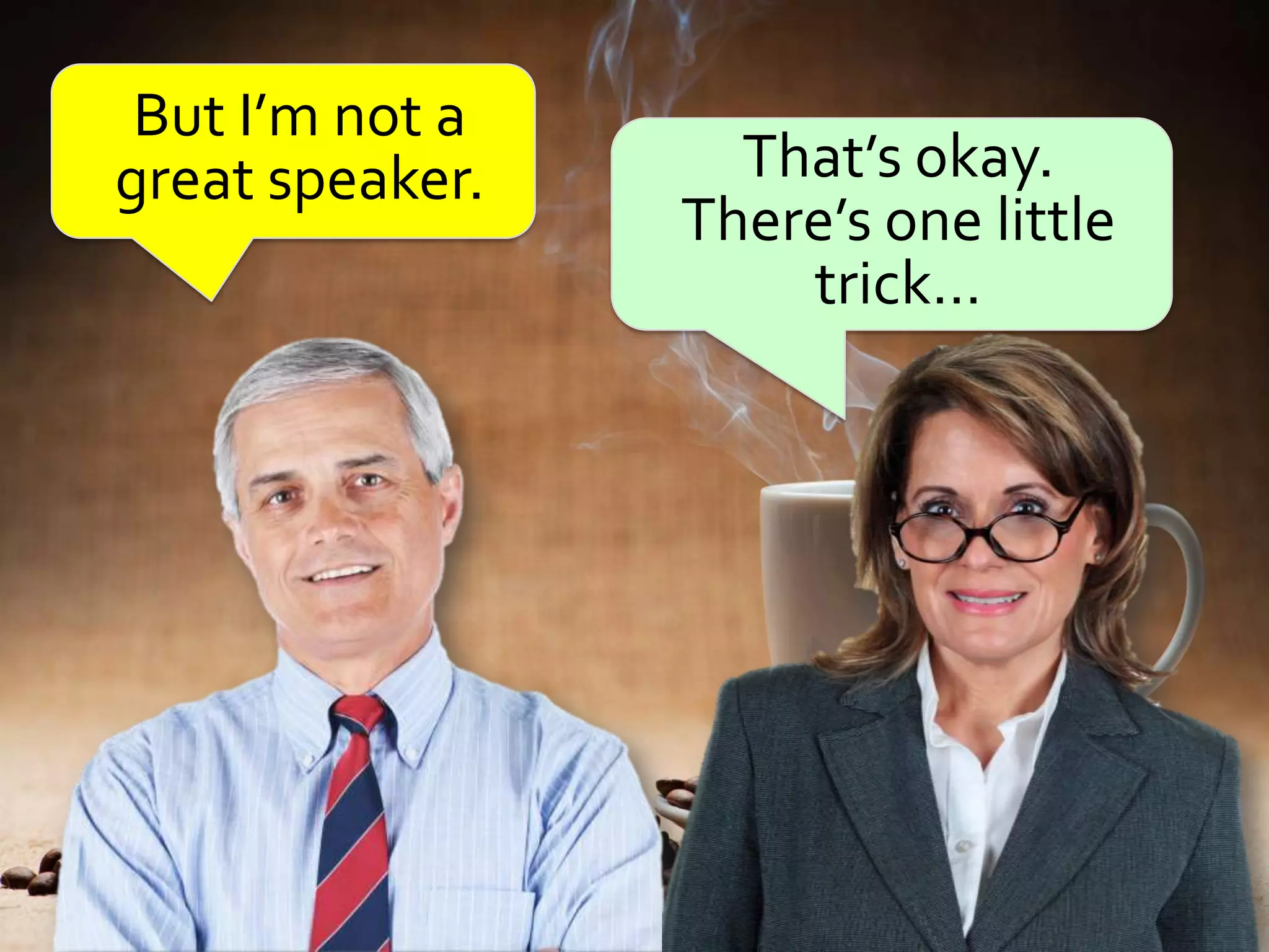 But I’m not a
great speaker.     That’s okay.
                 There’s one little
                     trick…
 