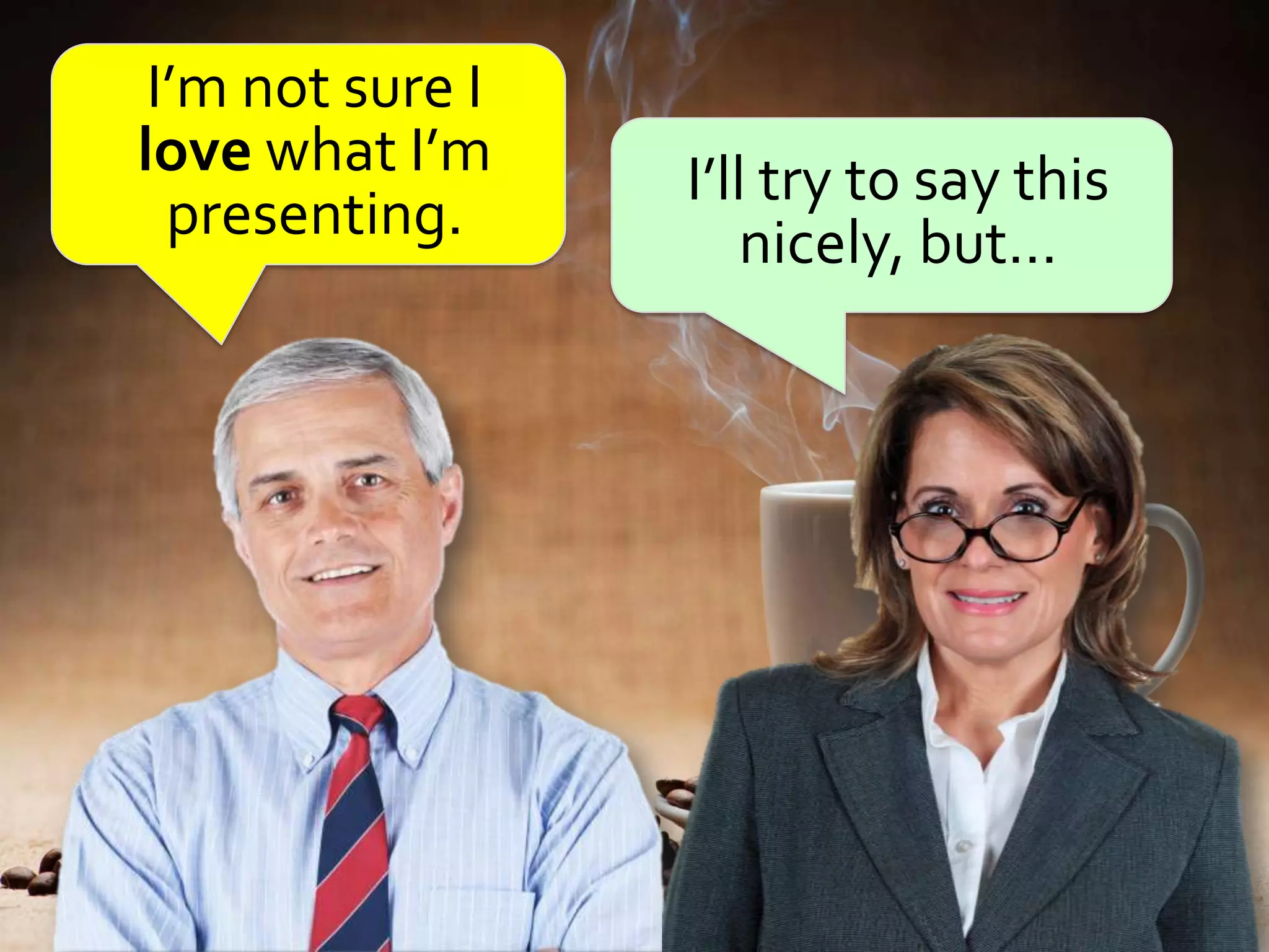 I’m not sure I
love what I’m     I’ll try to say this
  presenting.         nicely, but…
 