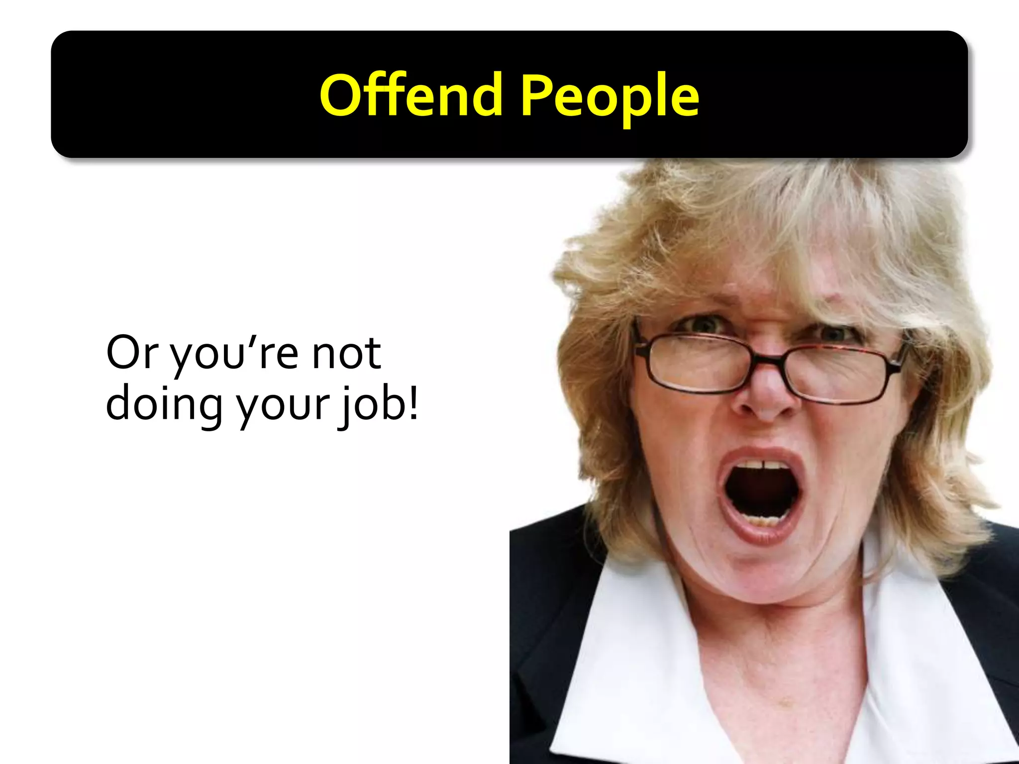 Offend People



Or you’re not
doing your job!
 