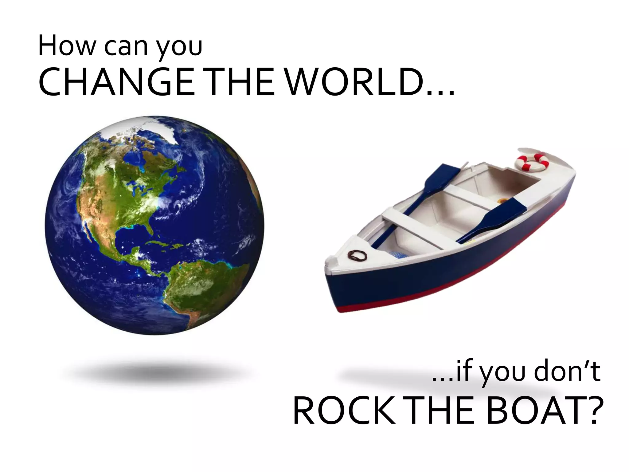 How can you
CHANGE THE WORLD…




                    …if you don’t
              ROCK THE BOAT?
 