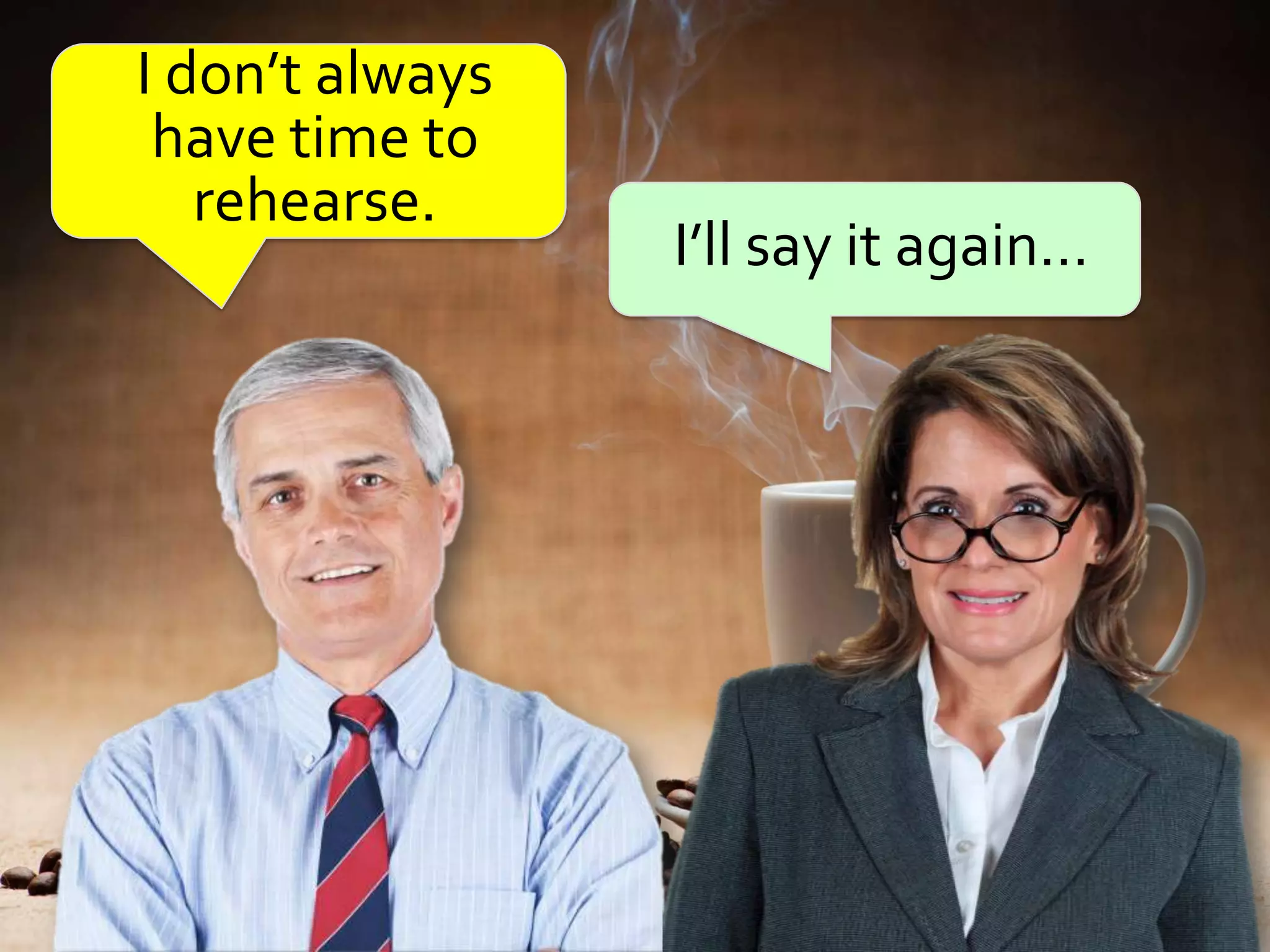 I don’t always
 have time to
   rehearse.
                 I’ll say it again…
 