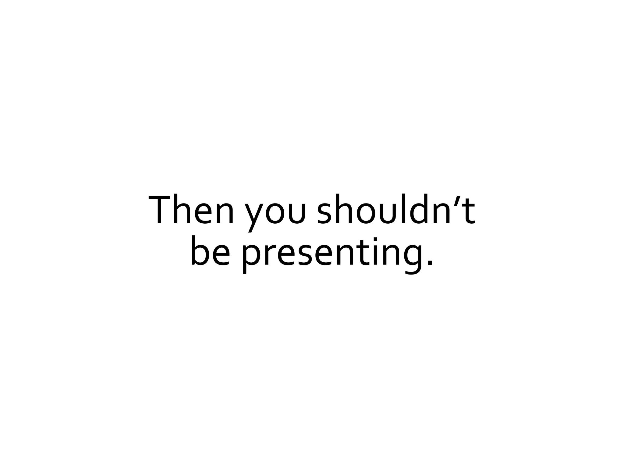 Then you shouldn’t
  be presenting.
 