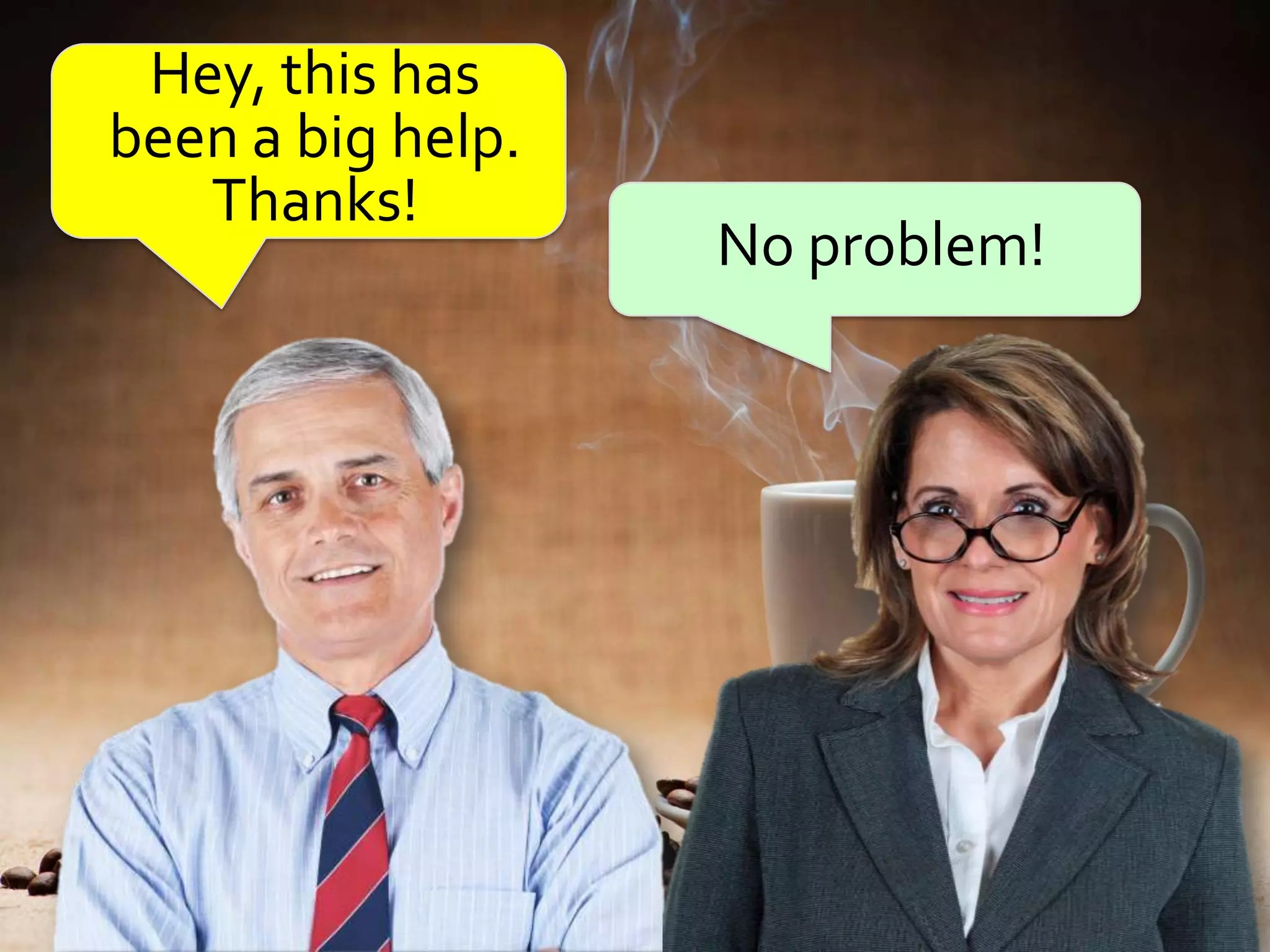 Hey, this has
been a big help.
   Thanks!
                   No problem!
 