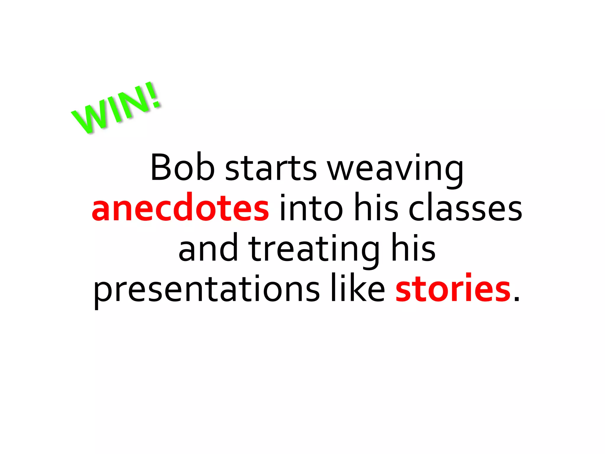 Bob starts weaving
anecdotes into his classes
     and treating his
presentations like stories.
 