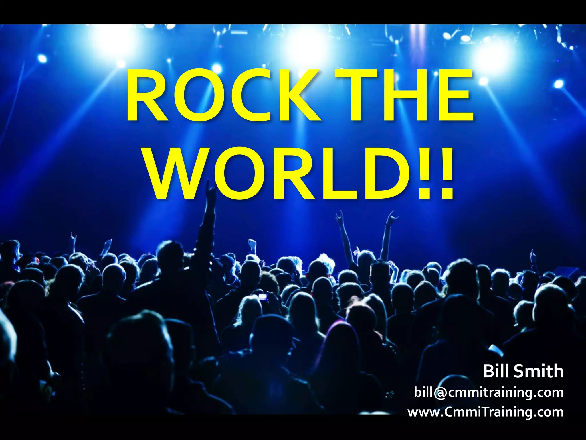 ROCK THE
WORLD!!

                Bill Smith
       bill@cmmitraining.com
      www.CmmiTraining.com
 