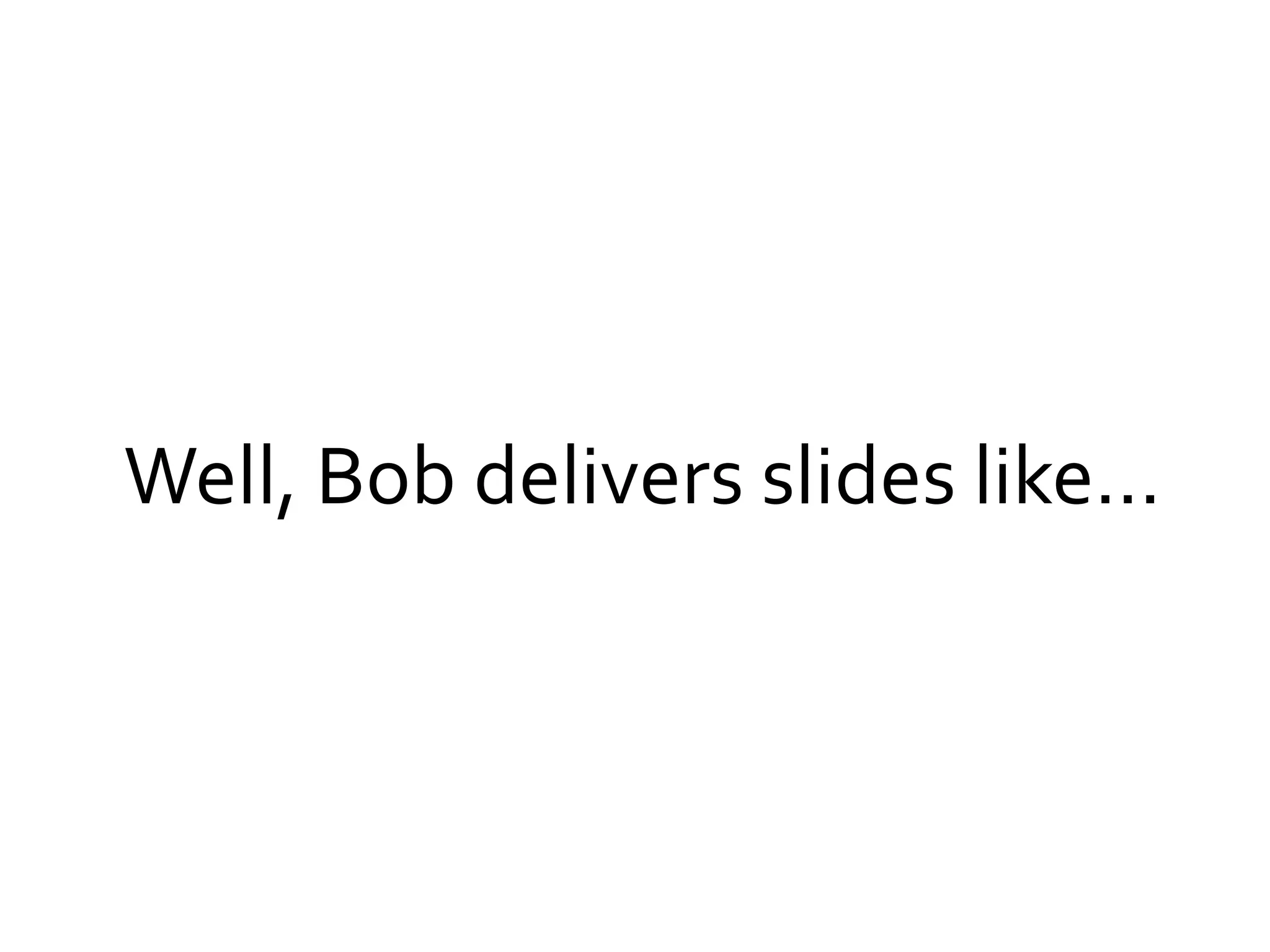 Well, Bob delivers slides like…
 