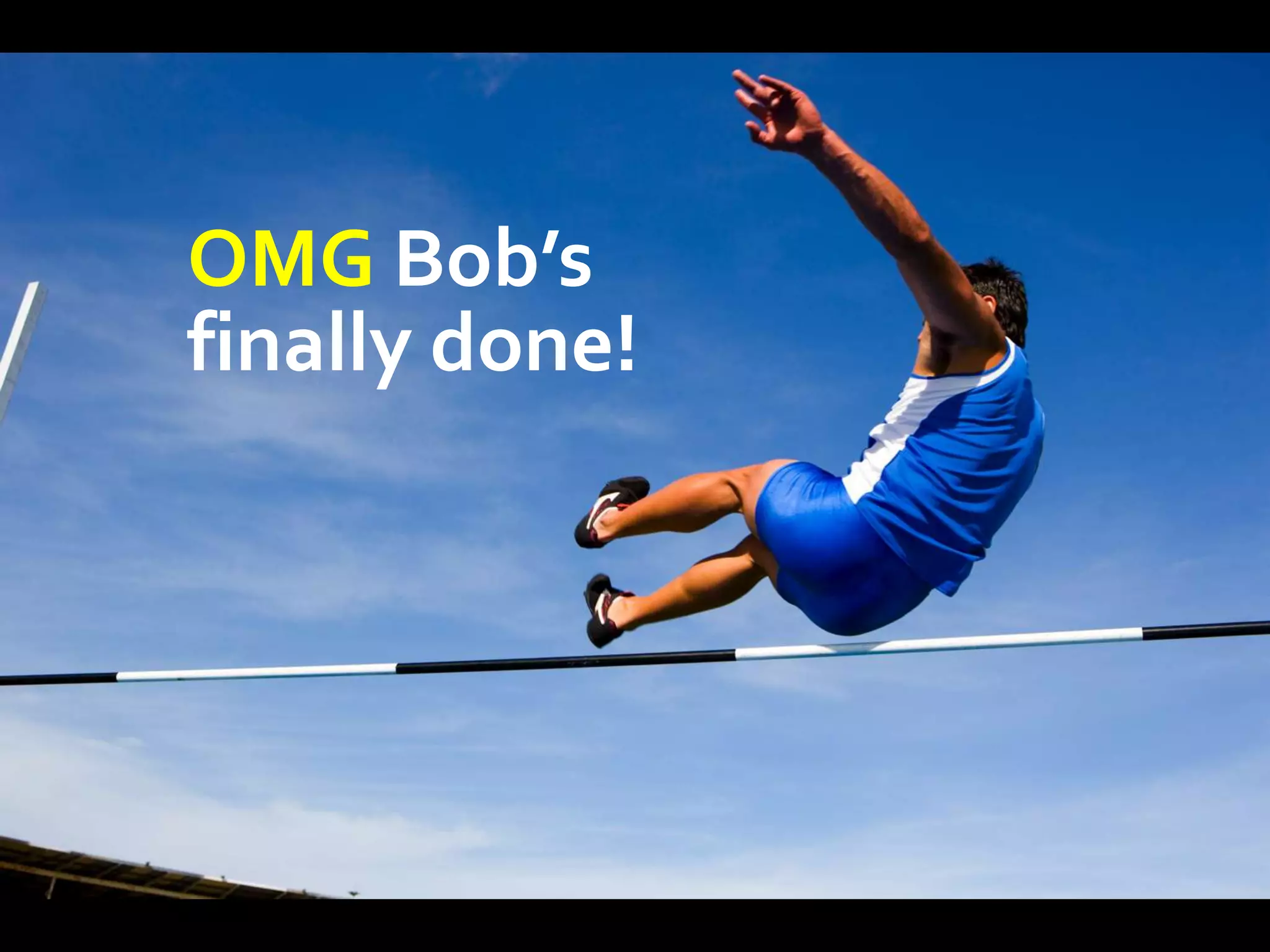 OMG Bob’s
finally done!
 