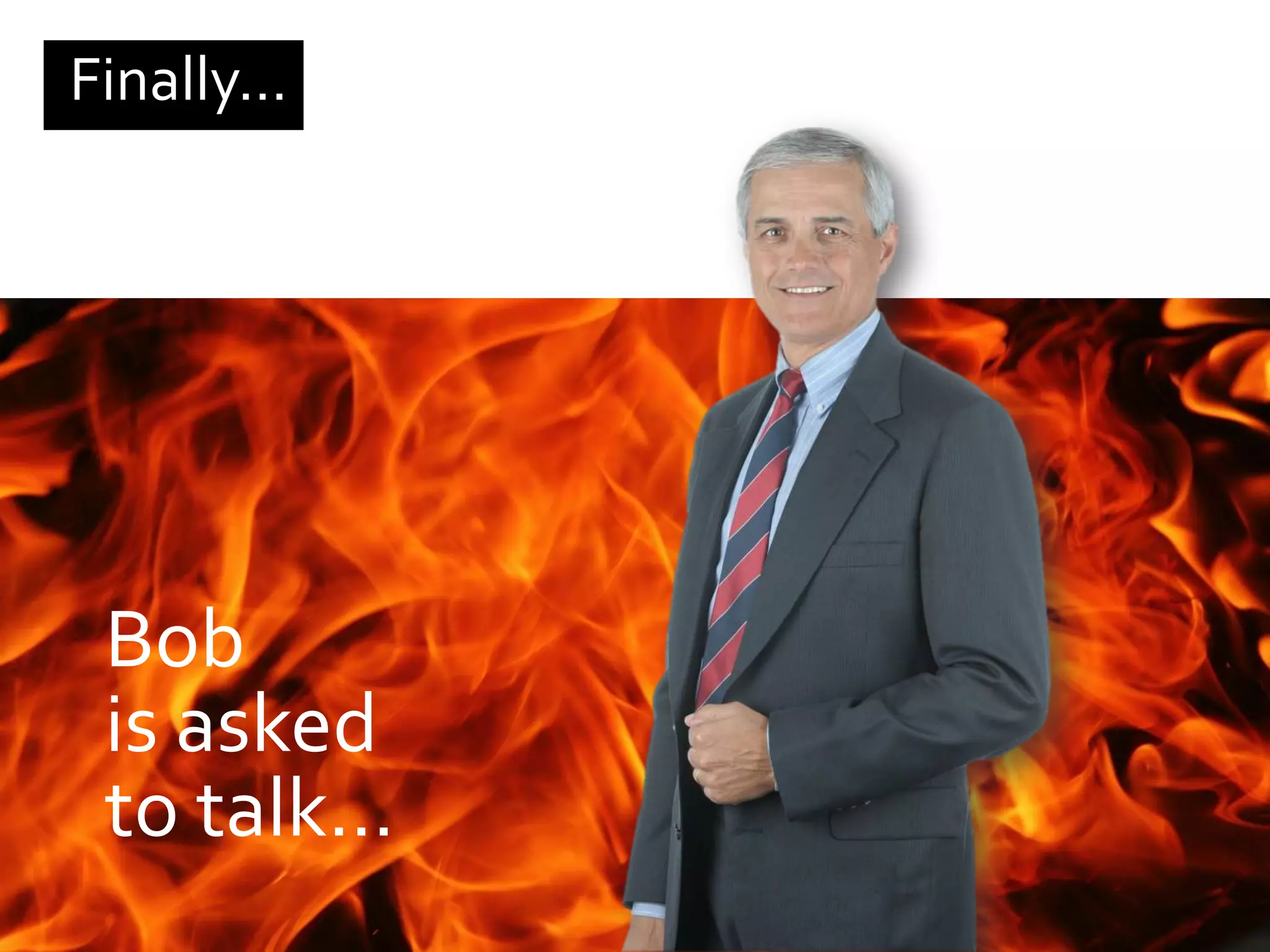 Finally…




 Bob
 is asked
 to talk…
 