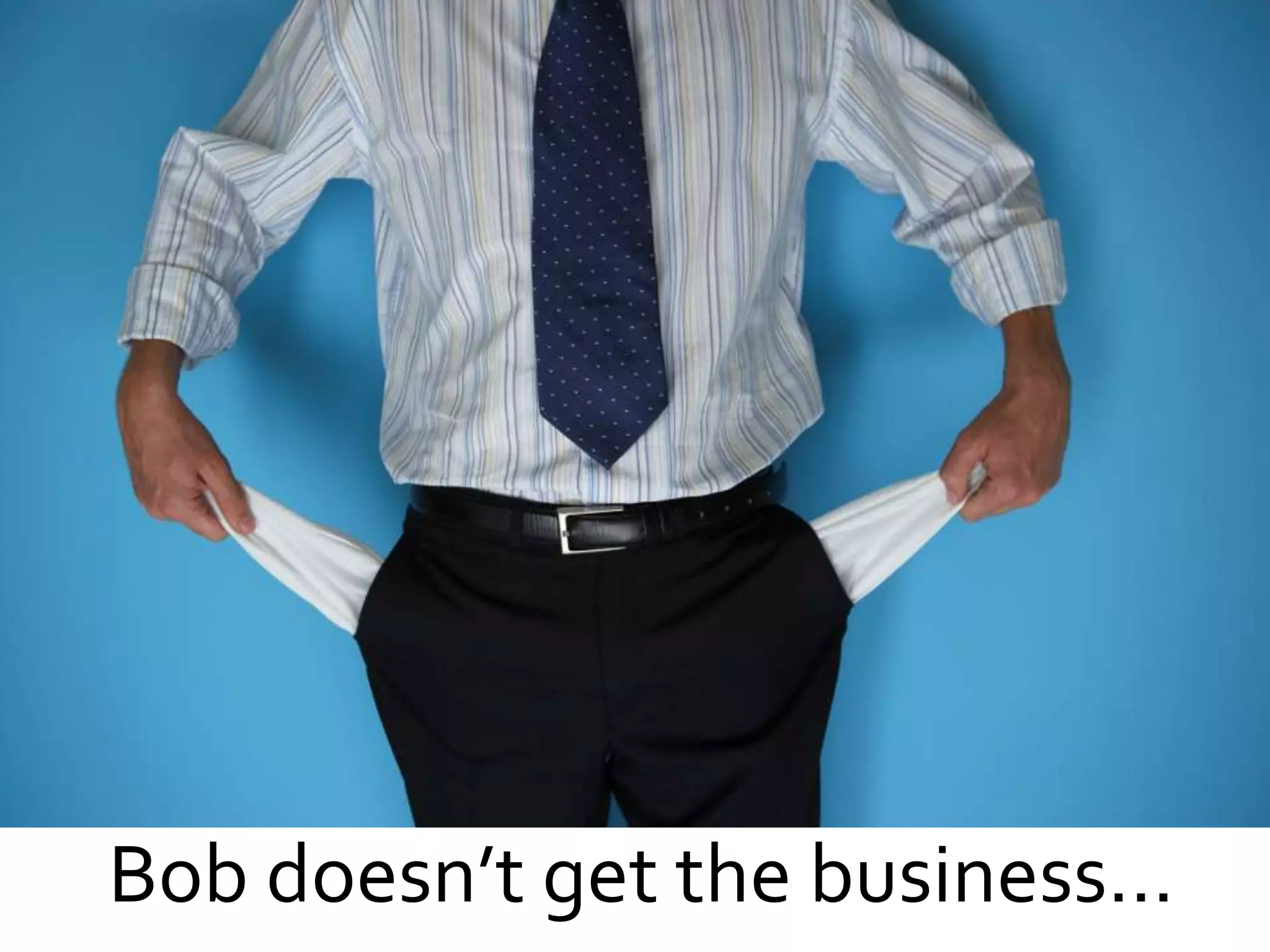 Bob doesn’t get the business…
 