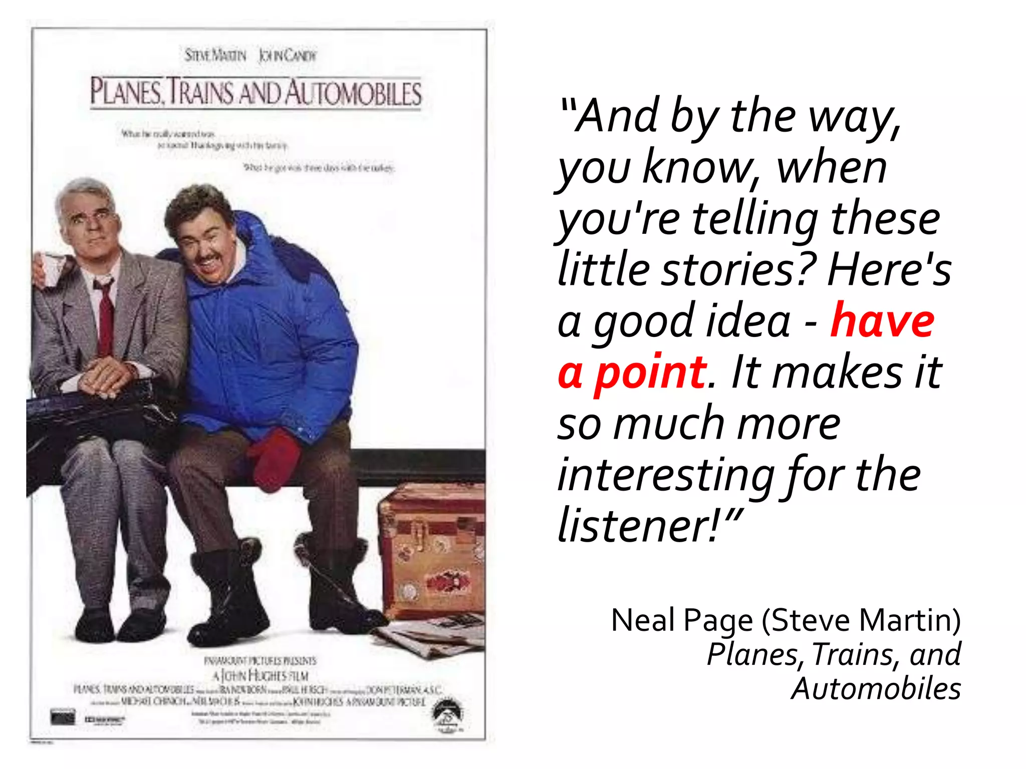 “And by the way,
you know, when
you're telling these
little stories? Here's
a good idea - have
a point. It makes it
so much more
interesting for the
listener!”
  Neal Page (Steve Martin)
        Planes, Trains, and
              Automobiles
 