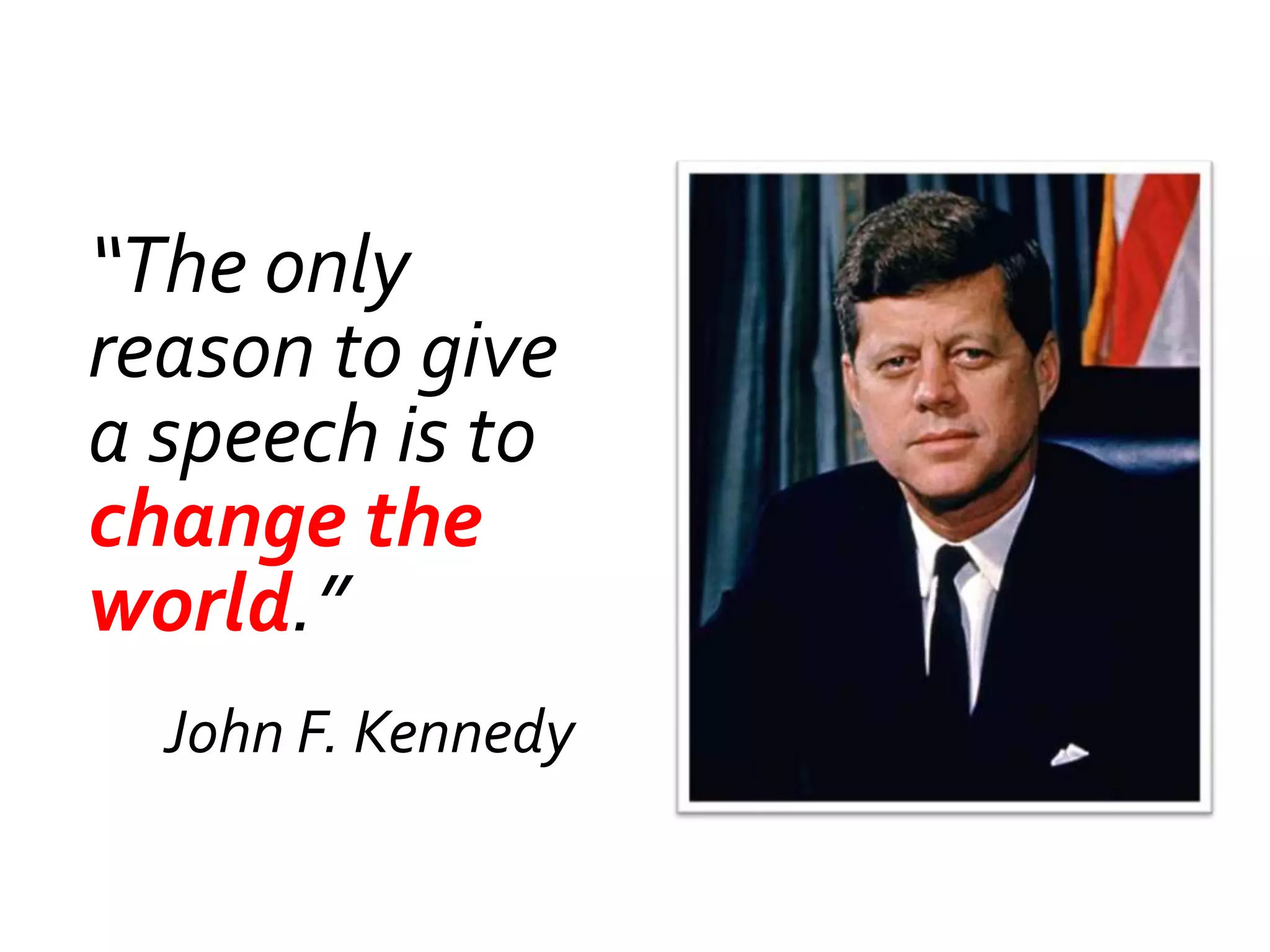 “The only
reason to give
a speech is to
change the
world.”
  John F. Kennedy
 