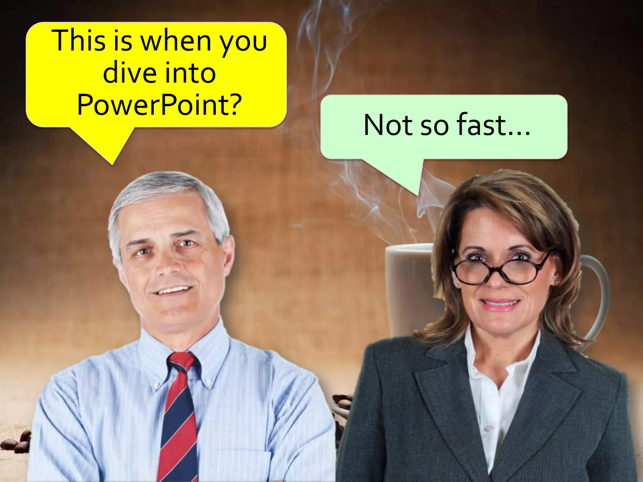 This is when you
    dive into
 PowerPoint?
                   Not so fast…
 