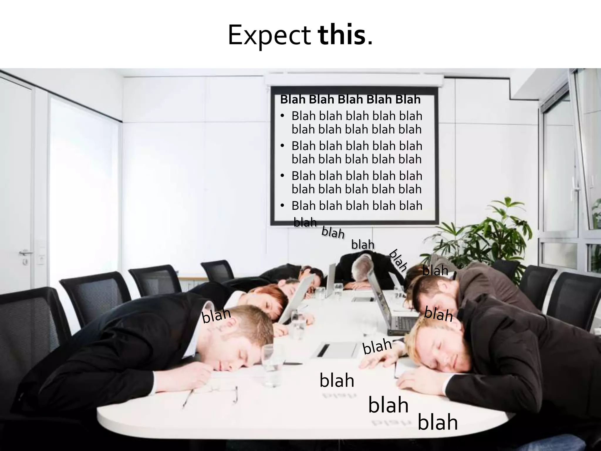 Expect this.
    Blah Blah Blah Blah Blah
    • Blah blah blah blah blah
      blah blah blah blah blah
    • Blah blah blah blah blah
      blah blah blah blah blah
    • Blah blah blah blah blah
      blah blah blah blah blah
    • Blah blah blah blah blah
      blah
                blah
                             blah




           blah
                   blah
                            blah
 