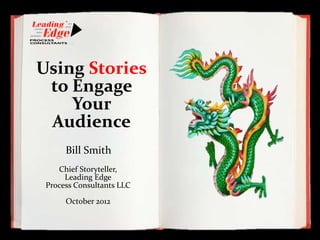 Using Stories
 to Engage
    Your
 Audience
      Bill Smith
    Chief Storyteller,
      Leading Edge
 Process Consultants LLC

      October 2012
 