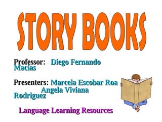 Professor:   Diego Fernando Macias Presenters:  Marcela Escobar Roa Angela Viviana Rodriguez Language Learning Resources STORY BOOKS 