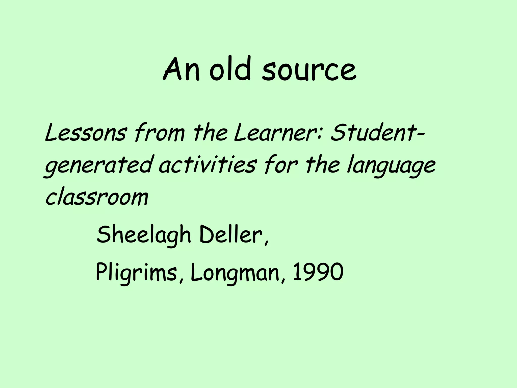 An old source Lessons from the Learner: Student-generated activities for the language classroom Sheelagh Deller,  Pligrims, Longman, 1990 