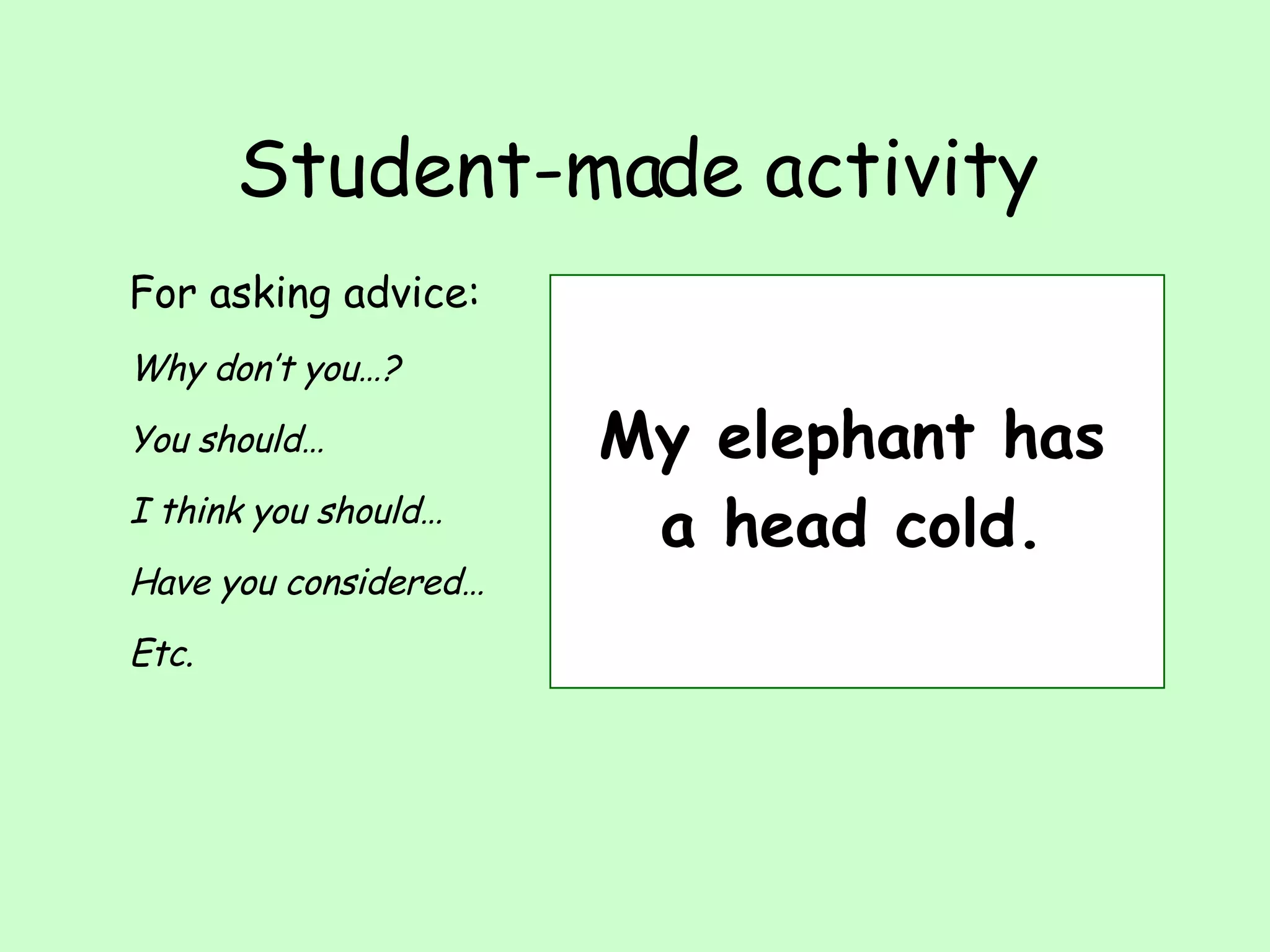Student-made activity For asking advice: Why don’t you…? You should… I think you should… Have you considered… Etc. My elephant has a head cold. 