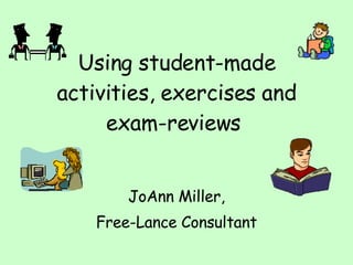 Using student-made activities, exercises and exam-reviews   JoAnn Miller, Free-Lance Consultant 