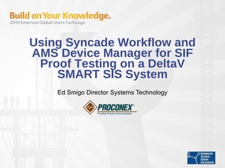 Using Syncade Workflow and AMS Device Manager for SIF Proof Testing on a DeltaV SMART SIS System Ed Smigo Director Systems Technology 