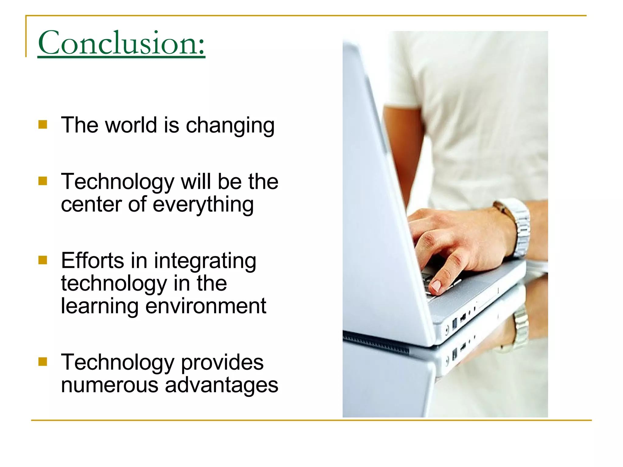 Conclusion: The world is changing Technology will be the center of everything Efforts in integrating technology in the learning environment Technology provides numerous advantages 