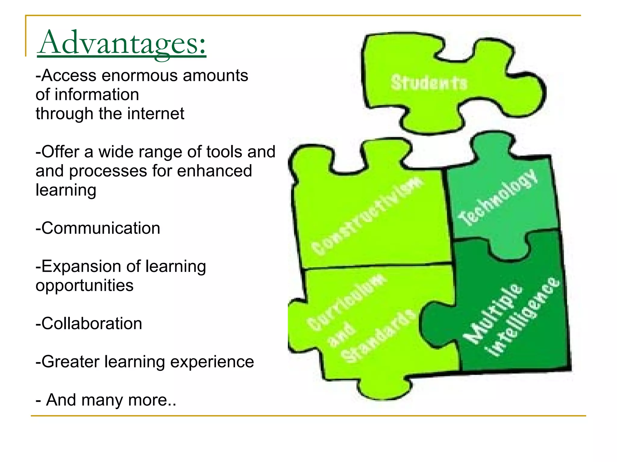 Advantages: -Access enormous amounts  of information through the internet -Offer a wide range of tools and  and processes for enhanced  learning -Communication -Expansion of learning  opportunities -Collaboration  -Greater learning experience - And many more.. 
