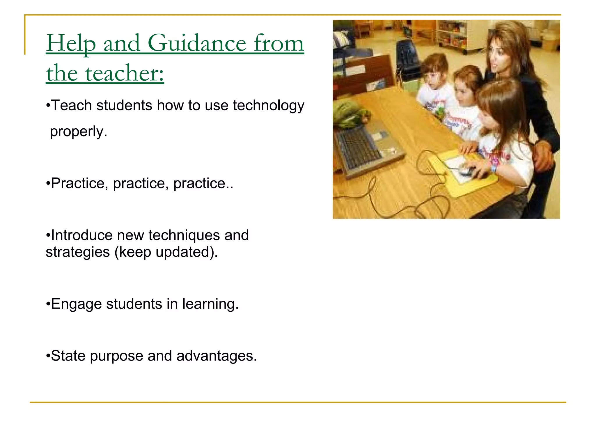Help and Guidance from the teacher: Teach students how to use technology properly. Practice, practice, practice.. Introduce new techniques and strategies (keep updated). Engage students in learning. State purpose and advantages. 