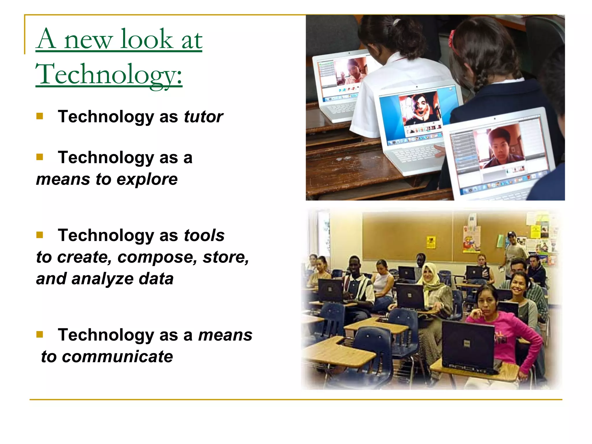 A new look at Technology: Technology as  tutor Technology as a  means to explore Technology as  tools  to create, compose, store,  and analyze data Technology as a  means to communicate 