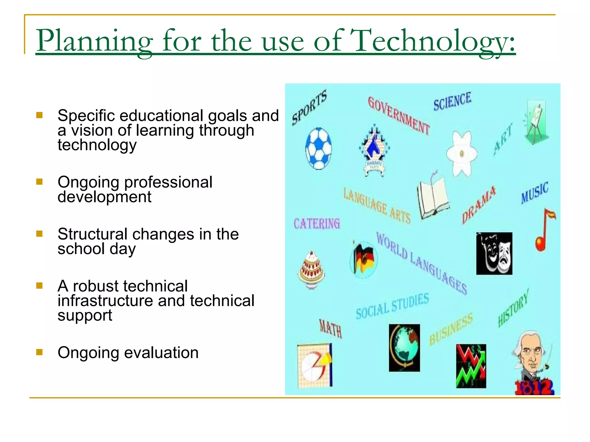 Planning for the use of Technology: Specific educational goals and a vision of learning through technology  Ongoing professional development  Structural changes in the school day  A robust technical infrastructure and technical support  Ongoing evaluation  