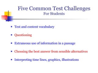 Five Common Test Challenges For Students Test and content vocabulary Questioning Extraneous use of information in a passage Choosing the best answer from sensible alternatives Interpreting time lines, graphics, illustrations