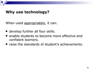 Why use technology? When used  appropriately , it can: develop further all four skills. enable students to become more effective and confident learners. raise the standards of student’s achievements. 