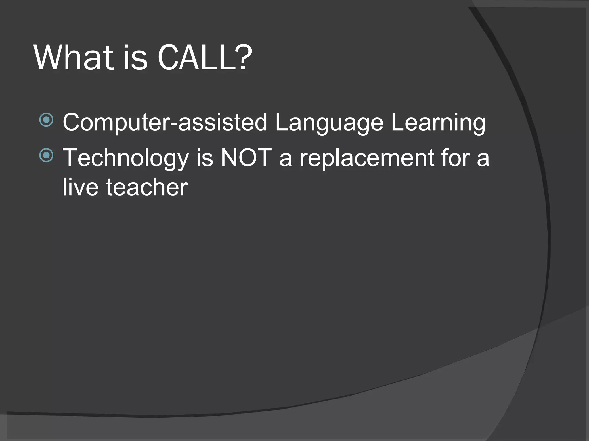 What is CALL? Computer-assisted Language Learning Technology is NOT a replacement for a live teacher 