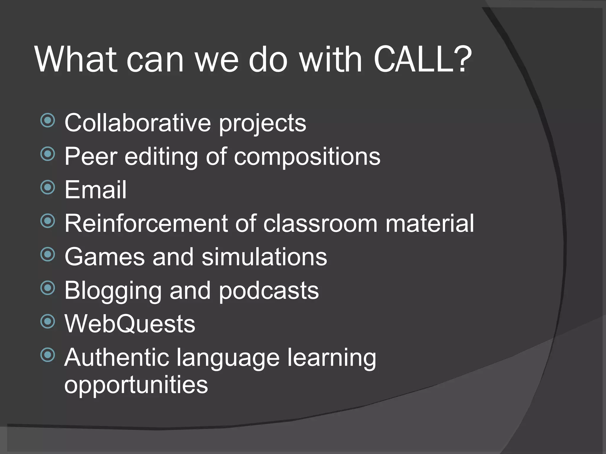 What can we do with CALL? Collaborative projects Peer editing of compositions Email Reinforcement of classroom material Games and simulations Blogging and podcasts WebQuests Authentic language learning opportunities 