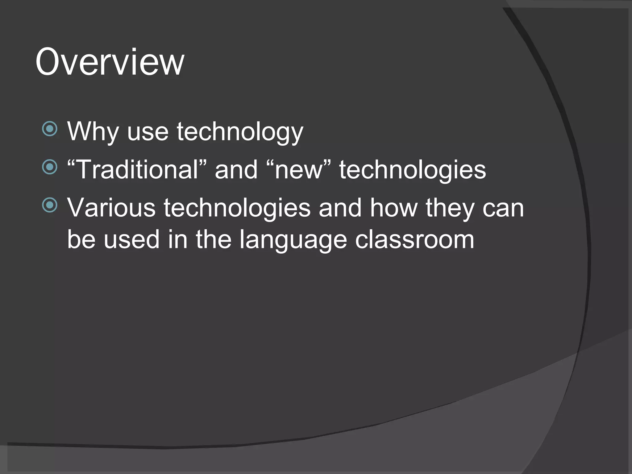 Overview Why use technology “ Traditional” and “new” technologies Various technologies and how they can be used in the language classroom 