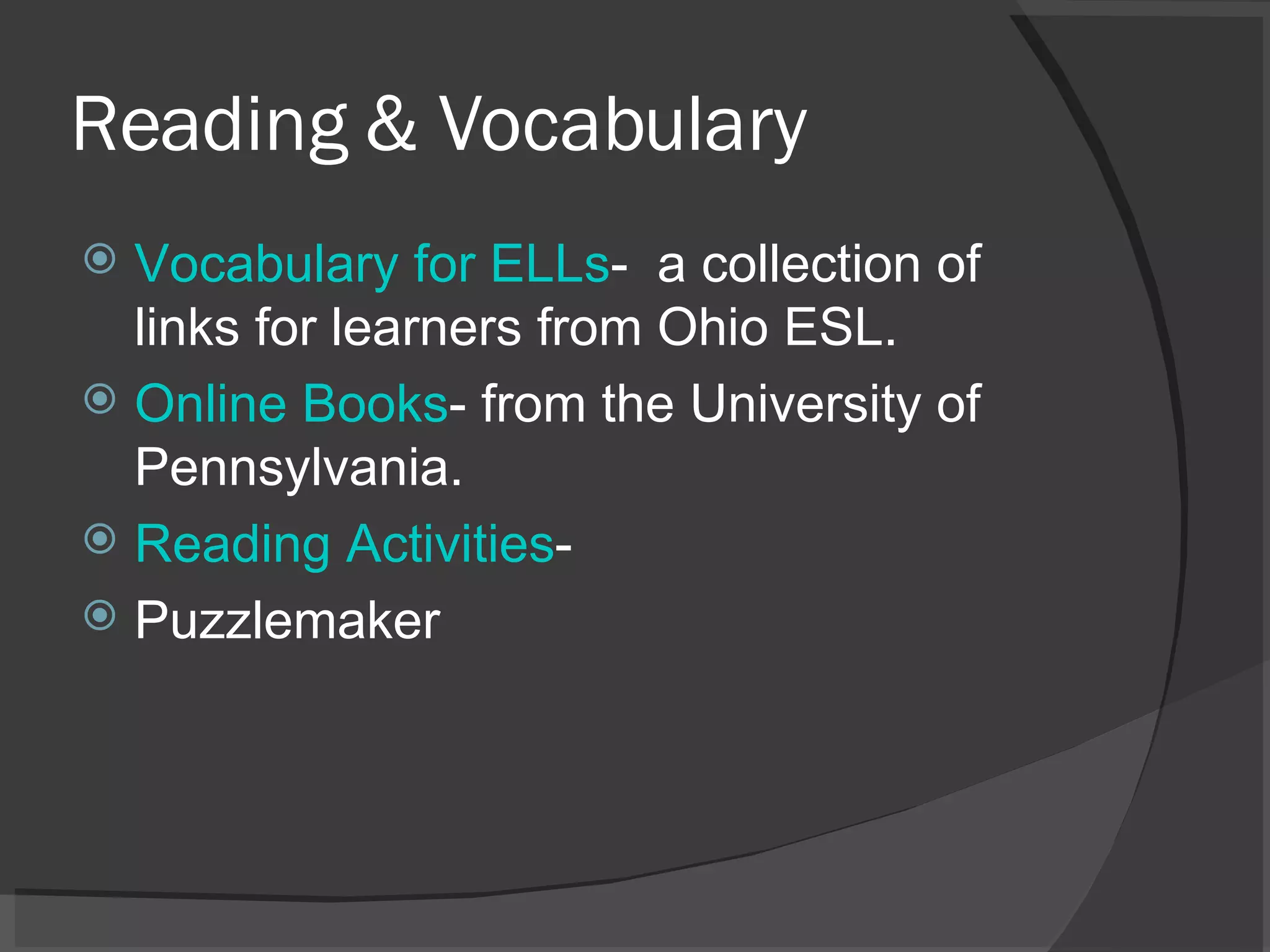 Reading & Vocabulary Vocabulary for ELLs -  a collection of links for learners from Ohio ESL. Online Books - from the University of Pennsylvania. Reading Activities -  Puzzlemaker 