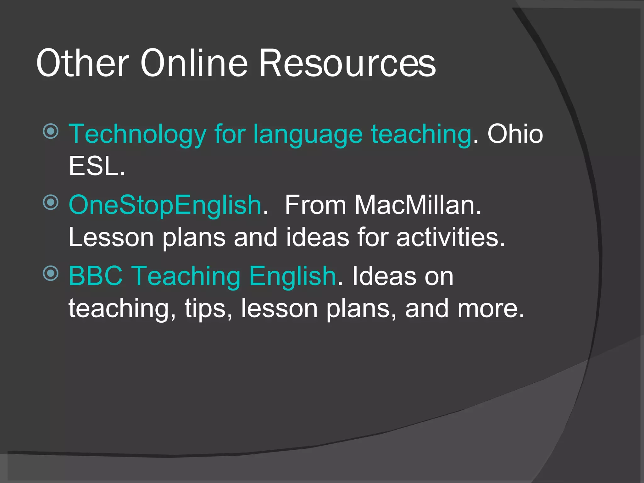 Other Online Resources Technology for language teaching . Ohio ESL. OneStopEnglish .  From MacMillan. Lesson plans and ideas for activities. BBC Teaching English . Ideas on teaching, tips, lesson plans, and more. 