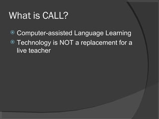 What is CALL? Computer-assisted Language Learning Technology is NOT a replacement for a live teacher 