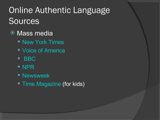 Online Authentic Language Sources Mass media New York Times Voice of America BBC NPR Newsweek Time Magazine  (for kids) 