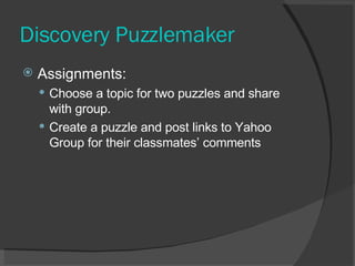 Discovery Puzzlemaker Assignments:  Choose a topic for two puzzles and share with group. Create a puzzle and post links to Yahoo Group for their classmates’ comments 
