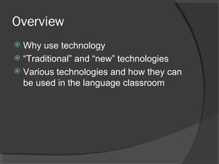 Overview Why use technology “ Traditional” and “new” technologies Various technologies and how they can be used in the language classroom 