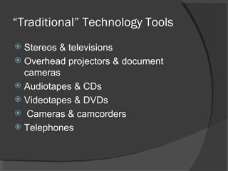 “ Traditional” Technology Tools Stereos & televisions Overhead projectors & document cameras Audiotapes & CDs Videotapes & DVDs Cameras & camcorders Telephones 