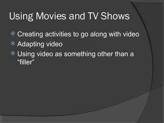 Using Movies and TV Shows Creating activities to go along with video Adapting video Using video as something other than a “filler” 