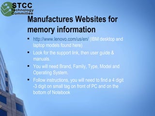 Manufactures Websites for
memory information
   http://www.lenovo.com/us/en/ (IBM desktop and
    laptop models found her...