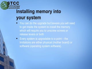 Installing memory into
your system
   You can do the upgrade but beware you will need
    to get inside the system to ins...